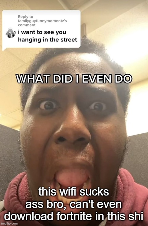 WHAT DID I EVEN DO??? | this wifi sucks ass bro, can't even download fortnite in this shi | image tagged in what did i even do | made w/ Imgflip meme maker