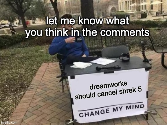 Dreamworks Should Cancel Shrek 5...(Change My Mind...Or Don't: Let Me Know in the Comments) | let me know what you think in the comments; dreamworks should cancel shrek 5 | image tagged in memes,change my mind | made w/ Imgflip meme maker