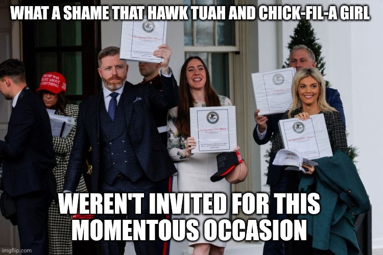 Seriously. | WHAT A SHAME THAT HAWK TUAH AND CHICK-FIL-A GIRL; WEREN'T INVITED FOR THIS 
MOMENTOUS OCCASION | made w/ Imgflip meme maker