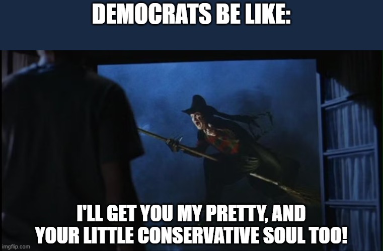 they are soulless just like Freddy | DEMOCRATS BE LIKE:; I'LL GET YOU MY PRETTY, AND YOUR LITTLE CONSERVATIVE SOUL TOO! | image tagged in democrats,evil,soul,conservatives,freddy krueger | made w/ Imgflip meme maker