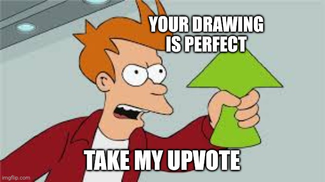 SHUT UP AND TAKE MY UPVOTES | YOUR DRAWING IS PERFECT TAKE MY UPVOTE | image tagged in shut up and take my upvotes | made w/ Imgflip meme maker