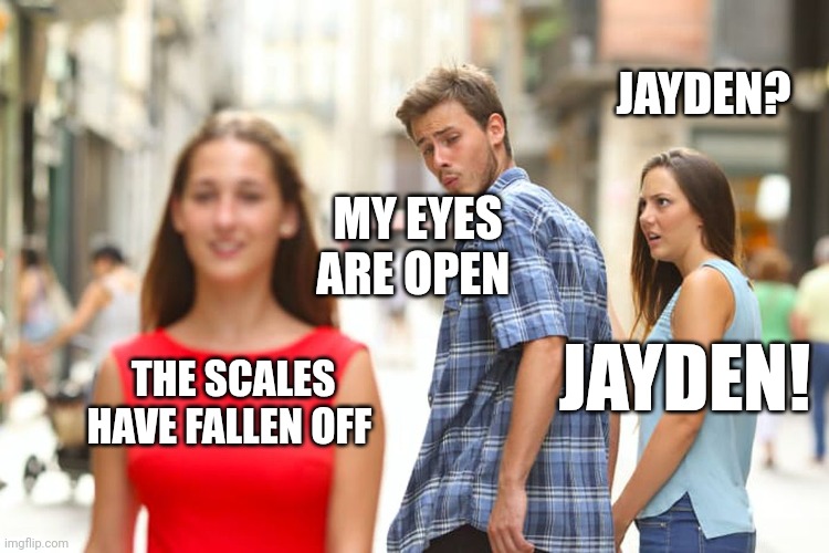 Doctor Our Eyes | JAYDEN? MY EYES ARE OPEN; JAYDEN! THE SCALES HAVE FALLEN OFF | image tagged in memes,distracted boyfriend,paul,truth hurts | made w/ Imgflip meme maker