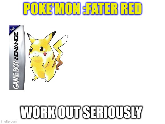 Blank White Template | POKE'MON :FATER RED; WORK OUT SERIOUSLY | image tagged in blank white template | made w/ Imgflip meme maker