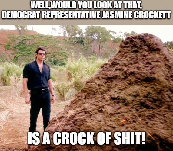 she most definitely is | WELL,WOULD YOU LOOK AT THAT, DEMOCRAT REPRESENTATIVE JASMINE CROCKETT; IS A CROCK OF SHIT! | image tagged in memes poop jurassic park,texas,democrat,lies,shit | made w/ Imgflip meme maker