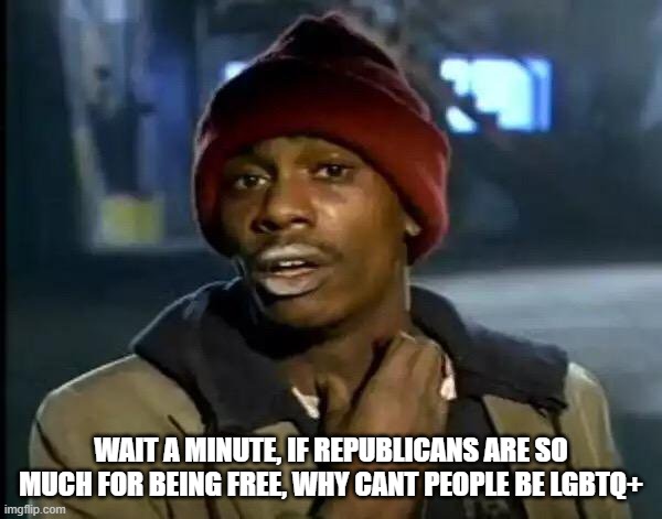 As a straight person, this still confuses me | WAIT A MINUTE, IF REPUBLICANS ARE SO MUCH FOR BEING FREE, WHY CANT PEOPLE BE LGBTQ+ | image tagged in memes,y'all got any more of that,pathetic don | made w/ Imgflip meme maker