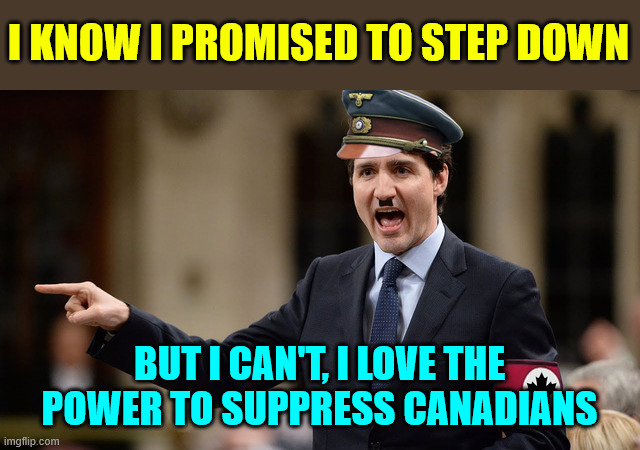 Dictator Trudeau refuses to step down. Uses Trump as excuse. | I KNOW I PROMISED TO STEP DOWN; BUT I CAN'T, I LOVE THE POWER TO SUPPRESS CANADIANS | image tagged in dictator trudeau,clinging to power | made w/ Imgflip meme maker