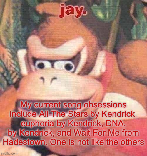 jay. announcement temp | My current song obsessions include All The Stars by Kendrick, euphoria by Kendrick, DNA. by Kendrick, and Wait For Me from Hadestown. One is not like the others | image tagged in jay announcement temp | made w/ Imgflip meme maker