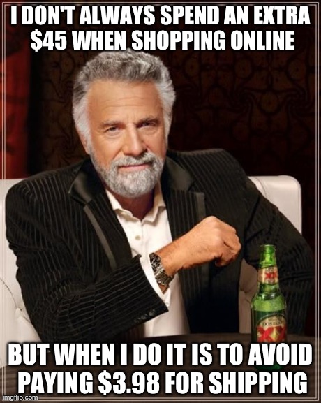 The Most Interesting Man In The World Meme | I DON'T ALWAYS SPEND AN EXTRA $45 WHEN SHOPPING ONLINE BUT WHEN I DO IT IS TO AVOID PAYING $3.98 FOR SHIPPING | image tagged in memes,the most interesting man in the world | made w/ Imgflip meme maker