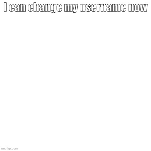 I can change my username now | made w/ Imgflip meme maker