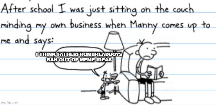 i think i ran out of ideas for now but wait i got one dark one im posting after this | I THINK FATHERFROMBREADBOYS RAN OUT OF MEME IDEAS | image tagged in manny saying something | made w/ Imgflip meme maker