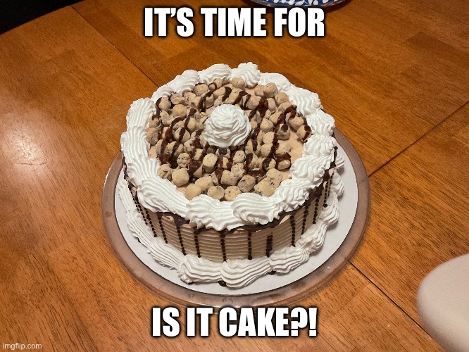 It’s time for… | IT’S TIME FOR; IS IT CAKE?! | image tagged in funny | made w/ Imgflip meme maker