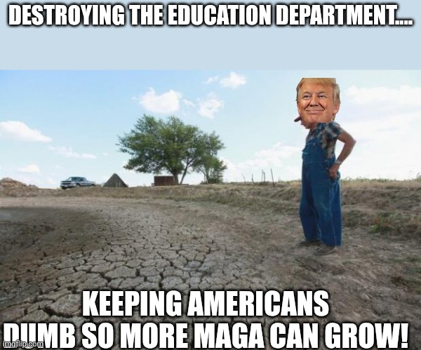 Growing more maga | DESTROYING THE EDUCATION DEPARTMENT.... KEEPING AMERICANS DUMB SO MORE MAGA CAN GROW! | image tagged in maga,donald trump,trump,trump sucks,nevertrump,conservative | made w/ Imgflip meme maker