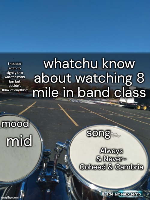 when beauty sits the childs kiss of laughter i amend... can you catch her if she runs? of this i would share with you smth smth  | whatchu know about watching 8 mile in band class; mid; Always & Never- Coheed & Cambria | image tagged in adelaideaux temp mk iv | made w/ Imgflip meme maker