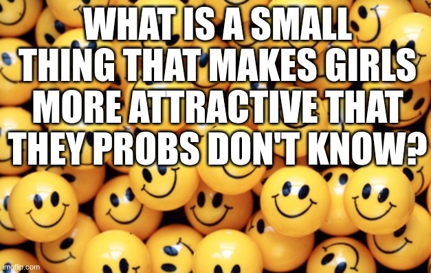 WHAT IS A SMALL THING THAT MAKES GIRLS MORE ATTRACTIVE THAT THEY PROBS DON'T KNOW? | image tagged in girls,slay,hot,attractive,idk,random bullshit go | made w/ Imgflip meme maker