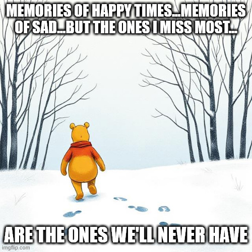 Winnie the Pooh missing someone | MEMORIES OF HAPPY TIMES...MEMORIES OF SAD...BUT THE ONES I MISS MOST... ARE THE ONES WE'LL NEVER HAVE | image tagged in sad pooh,memories | made w/ Imgflip meme maker