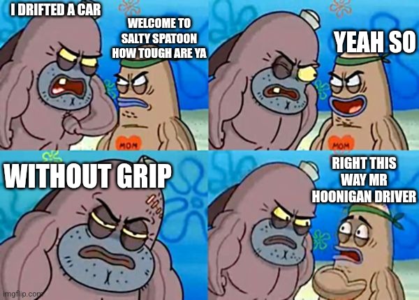 welcome to the salty spitoon | I DRIFTED A CAR; WELCOME TO SALTY SPATOON HOW TOUGH ARE YA; YEAH SO; RIGHT THIS WAY MR HOONIGAN DRIVER; WITHOUT GRIP | image tagged in welcome to the salty spitoon | made w/ Imgflip meme maker