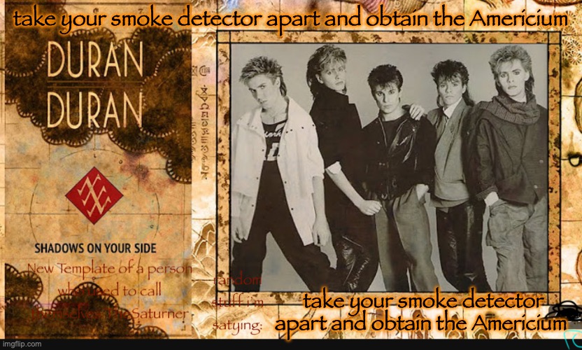 SimonLeBon's Wife's Template :D | take your smoke detector apart and obtain the Americium; take your smoke detector apart and obtain the Americium | image tagged in simonlebon's wife's template d | made w/ Imgflip meme maker