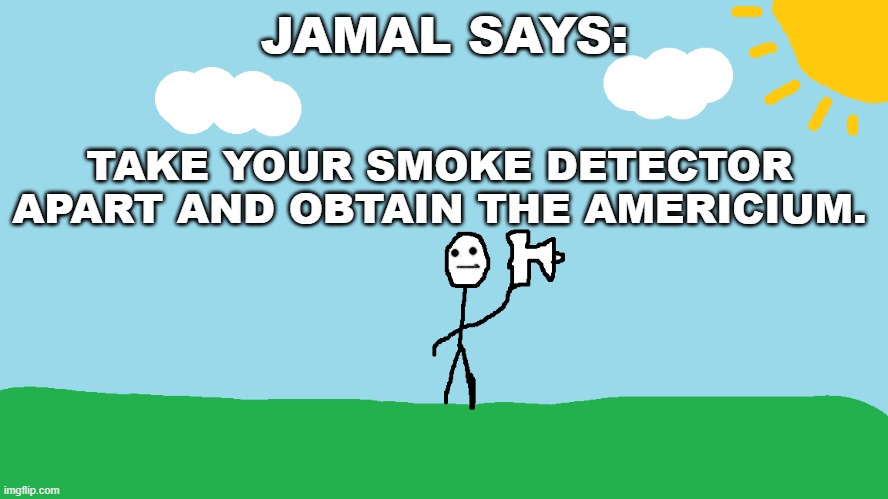 Take your smoke detector apart and obtain the americium. | JAMAL SAYS:; TAKE YOUR SMOKE DETECTOR APART AND OBTAIN THE AMERICIUM. | image tagged in stickman announcement redrawn | made w/ Imgflip meme maker