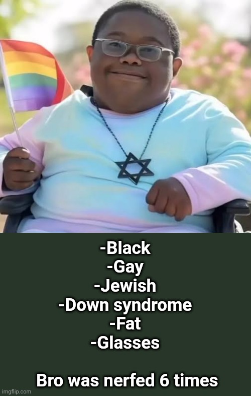 Pick a struggle bloz | -Black
-Gay
-Jewish
-Down syndrome
-Fat
-Glasses
 
 Bro was nerfed 6 times | made w/ Imgflip meme maker