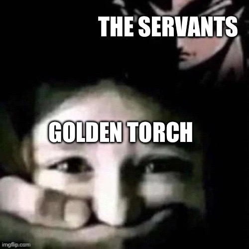 shush | THE SERVANTS; GOLDEN TORCH | image tagged in shush | made w/ Imgflip meme maker
