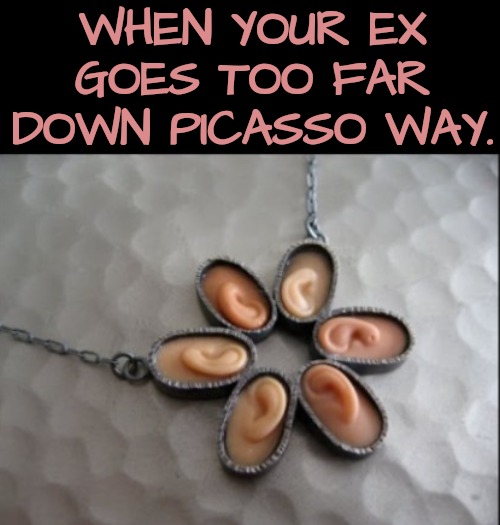 When Tokens of Love Go Too Far | WHEN YOUR EX GOES TOO FAR DOWN PICASSO WAY. | image tagged in jewelry,picasso | made w/ Imgflip meme maker