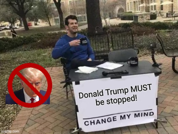 Change My Mind | Donald Trump MUST
be stopped! | image tagged in memes,change my mind | made w/ Imgflip meme maker