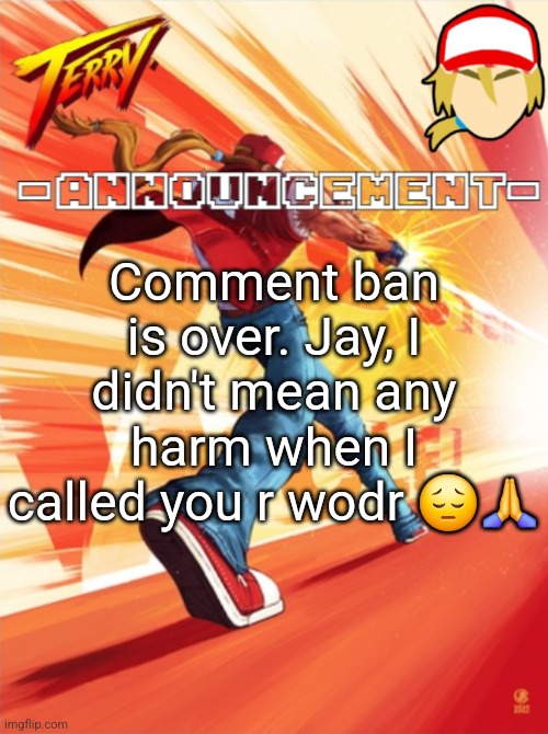 Terry Bogard temp (better) | Comment ban is over. Jay, I didn't mean any harm when I called you r wodr 😔🙏 | image tagged in terry bogard temp better | made w/ Imgflip meme maker