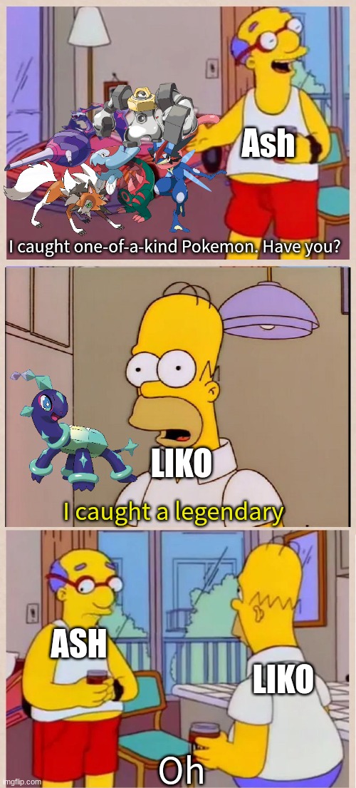 If these two met | Ash; I caught one-of-a-kind Pokemon. Have you? LIKO; I caught a legendary; ASH; LIKO; Oh | image tagged in i sleep in a race car bed,memes,funny,pokemon | made w/ Imgflip meme maker