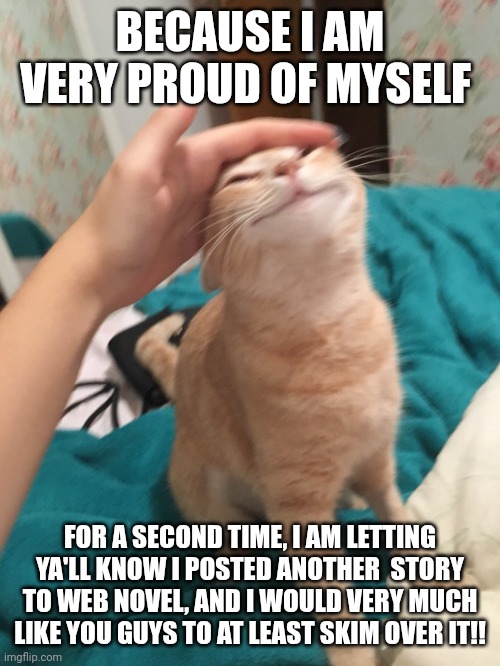 Thank you if you do! | BECAUSE I AM VERY PROUD OF MYSELF; FOR A SECOND TIME, I AM LETTING YA'LL KNOW I POSTED ANOTHER  STORY TO WEB NOVEL, AND I WOULD VERY MUCH LIKE YOU GUYS TO AT LEAST SKIM OVER IT!! | image tagged in cat pat | made w/ Imgflip meme maker