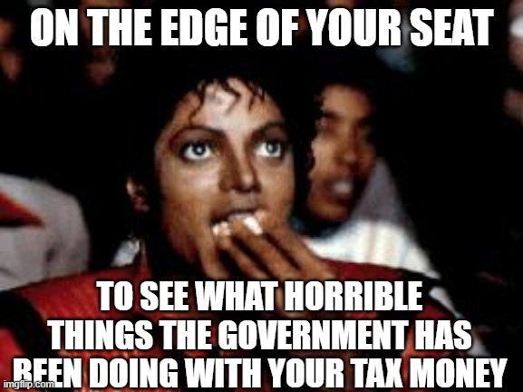 michael jackson eating popcorn | ON THE EDGE OF YOUR SEAT; TO SEE WHAT HORRIBLE THINGS THE GOVERNMENT HAS BEEN DOING WITH YOUR TAX MONEY | image tagged in michael jackson eating popcorn | made w/ Imgflip meme maker