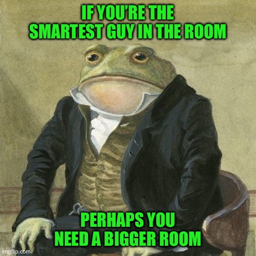 Gentlemen, it is with great pleasure to inform you that | IF YOU’RE THE SMARTEST GUY IN THE ROOM; PERHAPS YOU NEED A BIGGER ROOM | image tagged in gentlemen it is with great pleasure to inform you that | made w/ Imgflip meme maker