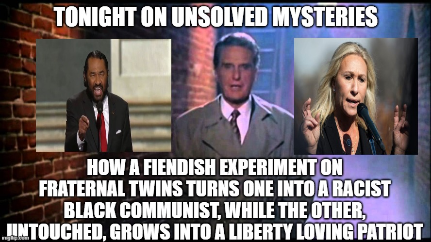 Fiendish scientists! | TONIGHT ON UNSOLVED MYSTERIES; HOW A FIENDISH EXPERIMENT ON FRATERNAL TWINS TURNS ONE INTO A RACIST BLACK COMMUNIST, WHILE THE OTHER, UNTOUCHED, GROWS INTO A LIBERTY LOVING PATRIOT | image tagged in unsolved mysteries | made w/ Imgflip meme maker