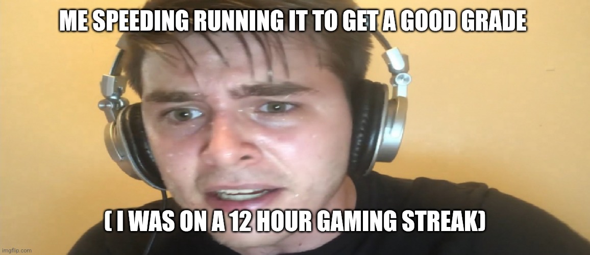 Sweaty gamer | ME SPEEDING RUNNING IT TO GET A GOOD GRADE ( I WAS ON A 12 HOUR GAMING STREAK) | image tagged in sweaty gamer | made w/ Imgflip meme maker