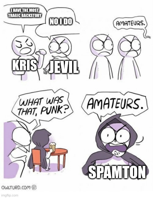 IDK anyone else's backstory I just have read spamtons but I searched it up (everythings blocked) | I HAVE THE MOST TRAGIC BACKSTORY; NO I DO; KRIS; JEVIL; SPAMTON | image tagged in amateurs | made w/ Imgflip meme maker