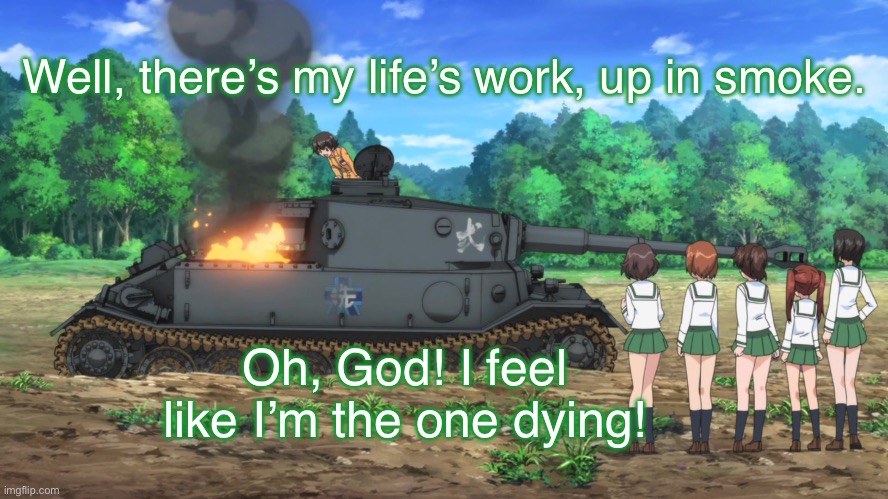 Just take it down a notch, Yukari. | Well, there’s my life’s work, up in smoke. Oh, God! I feel like I’m the one dying! | image tagged in girls und panzer,venture bros,parody,meme,reference,funny | made w/ Imgflip meme maker