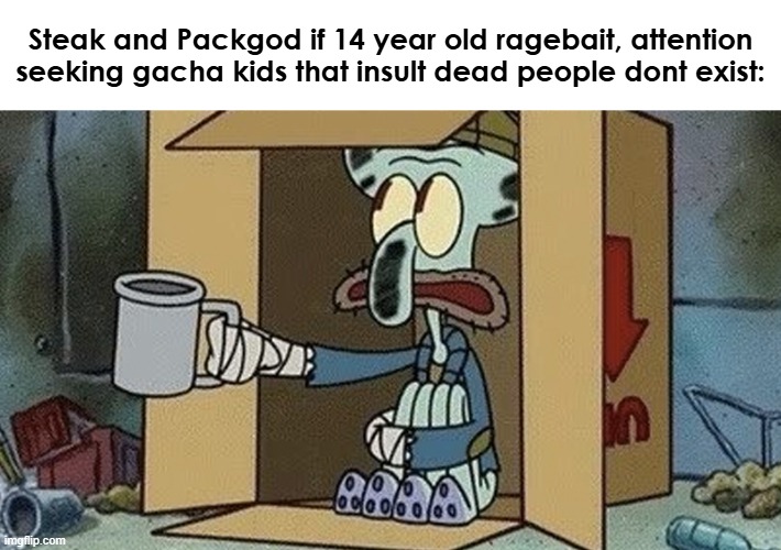 Squidward Spare Change | Steak and Packgod if 14 year old ragebait, attention seeking gacha kids that insult dead people dont exist: | image tagged in squidward spare change | made w/ Imgflip meme maker