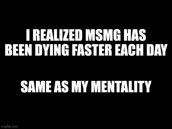 I REALIZED MSMG HAS BEEN DYING FASTER EACH DAY; SAME AS MY MENTALITY | made w/ Imgflip meme maker