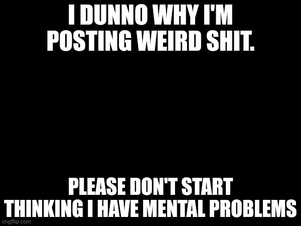 I DUNNO WHY I'M POSTING WEIRD SHIT. PLEASE DON'T START THINKING I HAVE MENTAL PROBLEMS | made w/ Imgflip meme maker