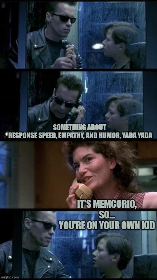 Terminator 2 phone booth | SOMETHING ABOUT 
RESPONSE SPEED, EMPATHY, AND HUMOR, YADA YADA IT'S MEMCORIO,
SO...
YOU'RE ON YOUR OWN KID | image tagged in terminator 2 phone booth | made w/ Imgflip meme maker