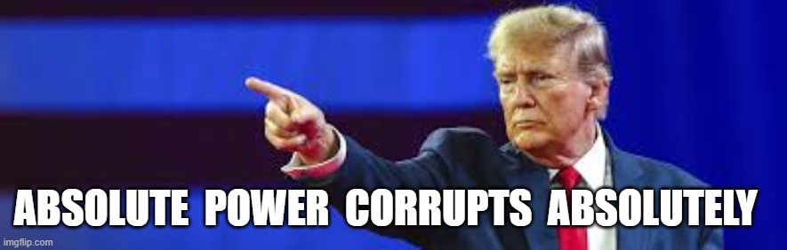 Truer Than Never Before | ABSOLUTE  POWER  CORRUPTS  ABSOLUTELY | image tagged in donald trump | made w/ Imgflip meme maker