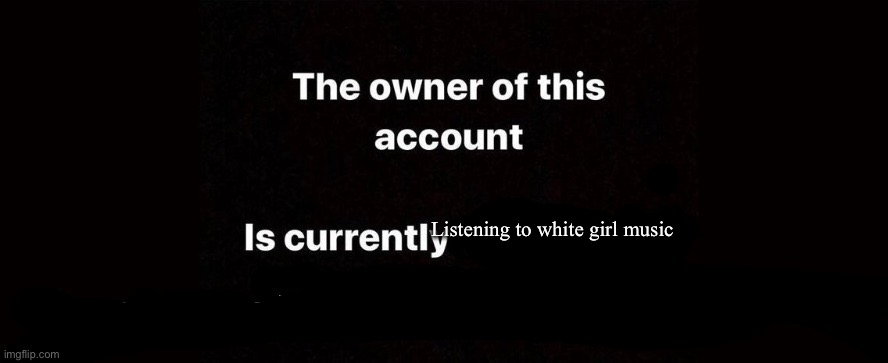 I CANT STOP | Listening to white girl music | image tagged in the owner of this account is currently | made w/ Imgflip meme maker