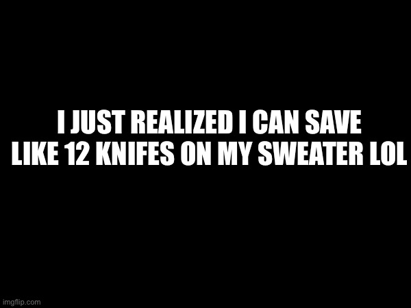 Anyway gn | I JUST REALIZED I CAN SAVE LIKE 12 KNIFES ON MY SWEATER LOL | made w/ Imgflip meme maker