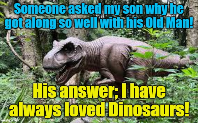 Why is the relationship with my son so good? Well he has always liked Dinosaurs. | Someone asked my son why he got along so well with his Old Man! Yarra Man; His answer; I have always loved Dinosaurs! | image tagged in dads,fathers,boys,kids,family,children | made w/ Imgflip meme maker