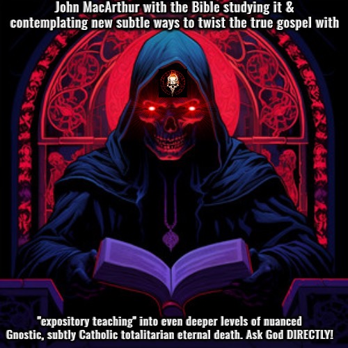 Demonic Expositor | John MacArthur with the Bible studying it & contemplating new subtle ways to twist the true gospel with; "expository teaching" into even deeper levels of nuanced Gnostic, subtly Catholic totalitarian eternal death. Ask God DIRECTLY! | image tagged in calvinism,calvinist memes,arminian,molinism,reformed theology 5 point pastors,gnostic nuance subtly catholic ai dogma | made w/ Imgflip meme maker