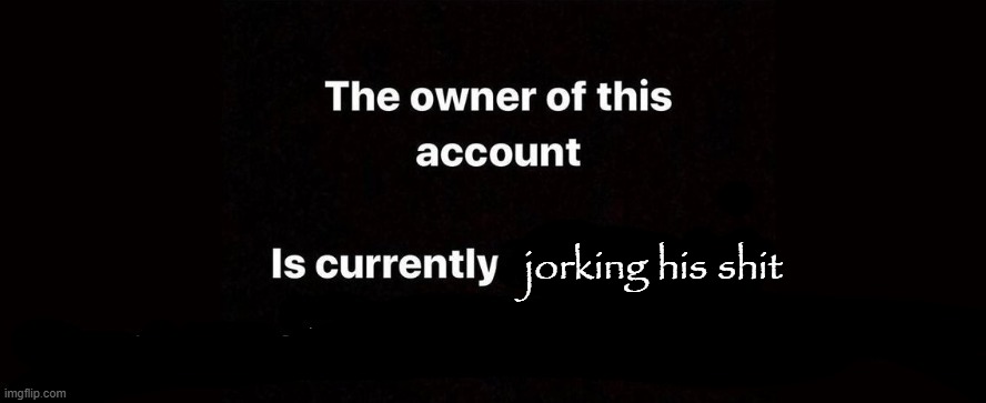 The owner of this account is currently | jorking his shit | image tagged in the owner of this account is currently | made w/ Imgflip meme maker