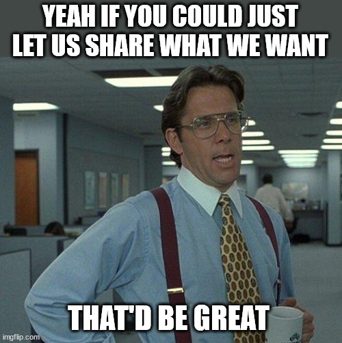 Yeah if you could  | YEAH IF YOU COULD JUST LET US SHARE WHAT WE WANT THAT'D BE GREAT | image tagged in yeah if you could | made w/ Imgflip meme maker