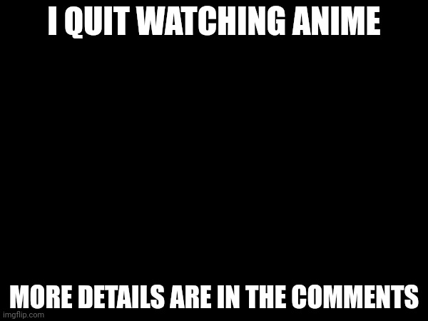 Sorry... | I QUIT WATCHING ANIME; MORE DETAILS ARE IN THE COMMENTS | made w/ Imgflip meme maker