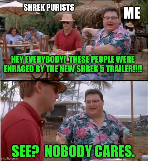 See Nobody Cares | SHREK PURISTS; ME; HEY EVERYBODY!  THESE PEOPLE WERE ENRAGED BY THE NEW SHREK 5 TRAILER!!!! SEE?  NOBODY CARES. | image tagged in memes,see nobody cares,shrek | made w/ Imgflip meme maker