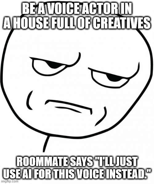 Voice-over vs AI | BE A VOICE ACTOR IN A HOUSE FULL OF CREATIVES; ROOMMATE SAYS "I'LL JUST USE AI FOR THIS VOICE INSTEAD." | image tagged in seriously | made w/ Imgflip meme maker