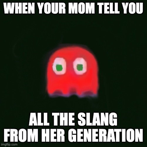 blinky pac man | WHEN YOUR MOM TELL YOU; ALL THE SLANG FROM HER GENERATION | image tagged in blinky pac man | made w/ Imgflip meme maker